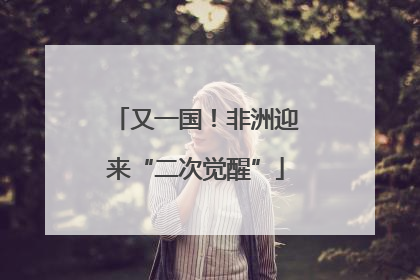又一国！非洲迎来“二次觉醒”