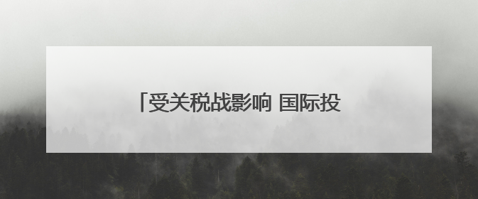 受关税战影响 国际投资人开始重估美国市场