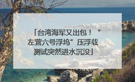 台湾海军又出包！“左营六号浮坞”压浮载测试突然进水沉没
