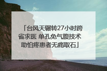 台风天辗转27小时跨省求医 单孔免气腹技术助怕疼患者无痛取石
