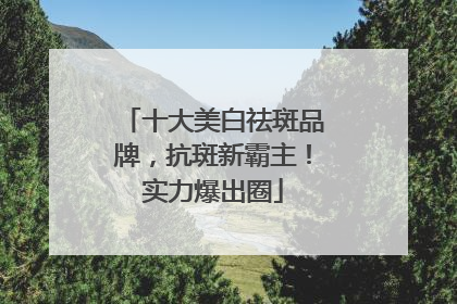 十大美白祛斑品牌，抗斑新霸主！实力爆出圈