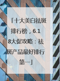 十大美白祛斑排行榜，6.18大促攻略：祛斑产品最好排行第一