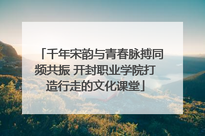 千年宋韵与青春脉搏同频共振 开封职业学院打造行走的文化课堂