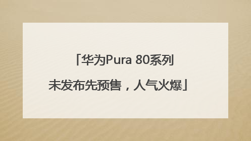 华为Pura 80系列未发布先预售，人气火爆