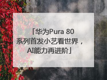 华为Pura 80系列首发小艺看世界，AI能力再进阶