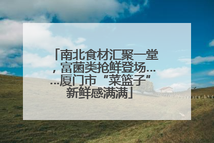 南北食材汇聚一堂，富菌类抢鲜登场……厦门市“菜篮子”新鲜感满满