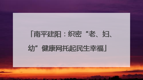 南平建阳：织密“老、妇、幼”健康网托起民生幸福
