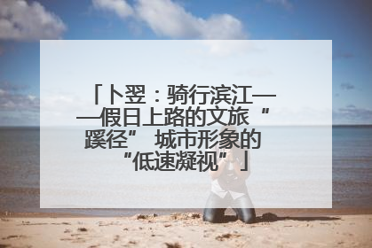 卜翌：骑行滨江——假日上路的文旅“蹊径” 城市形象的“低速凝视”