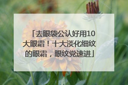 去眼袋公认好用10大眼霜！十大淡化细纹的眼霜，眼纹党速进