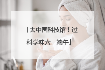去中国科技馆！过科学味六一端午