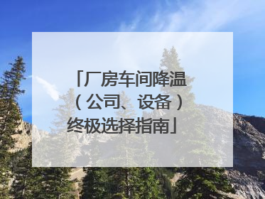 厂房车间降温（公司、设备）终极选择指南