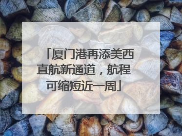 厦门港再添美西直航新通道，航程可缩短近一周