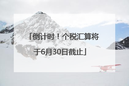 倒计时！个税汇算将于6月30日截止