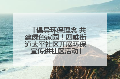 倡导环保理念 共建绿色家园！四唯街道太平社区开展环保宣传进社区活动
