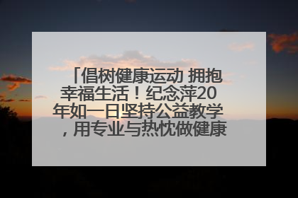 倡树健康运动 拥抱幸福生活！纪念萍20年如一日坚持公益教学，用专业与热忱做健康生活的引路人