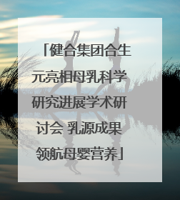 健合集团合生元亮相母乳科学研究进展学术研讨会 乳源成果领航母婴营养