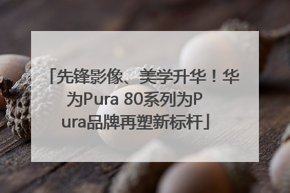 先锋影像、美学升华！华为Pura 80系列为Pura品牌再塑新标杆