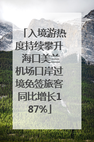 入境游热度持续攀升 海口美兰机场口岸过境免签旅客同比增长187%