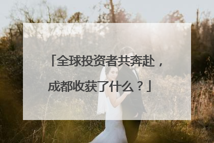 全球投资者共奔赴，成都收获了什么？