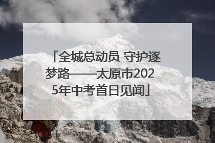 全城总动员 守护逐梦路——太原市2025年中考首日见闻