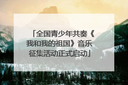 全国青少年共奏《我和我的祖国》音乐征集活动正式启动