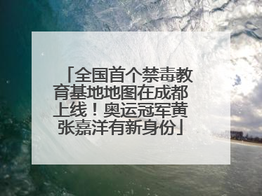 全国首个禁毒教育基地地图在成都上线！奥运冠军黄张嘉洋有新身份