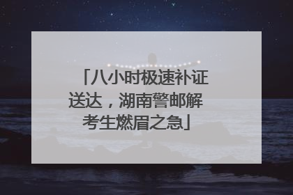 八小时极速补证送达，湖南警邮解考生燃眉之急