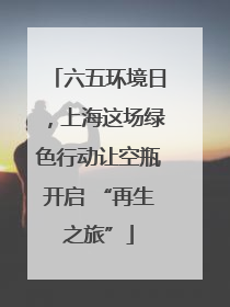 六五环境日，上海这场绿色行动让空瓶开启 “再生之旅”