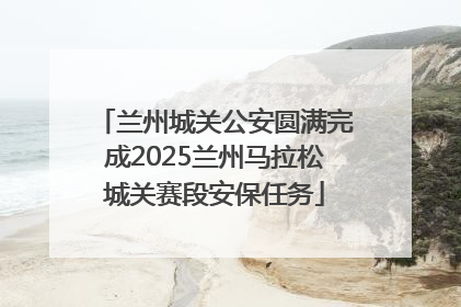 兰州城关公安圆满完成2025兰州马拉松城关赛段安保任务