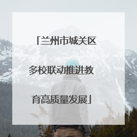 兰州市城关区多校联动推进教育高质量发展