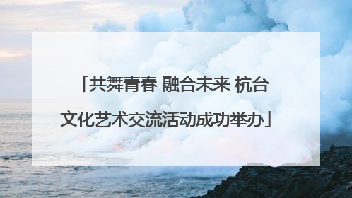 共舞青春 融合未来 杭台文化艺术交流活动成功举办