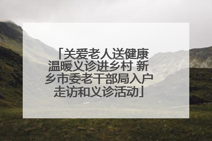 关爱老人送健康 温暖义诊进乡村 新乡市委老干部局入户走访和义诊活动