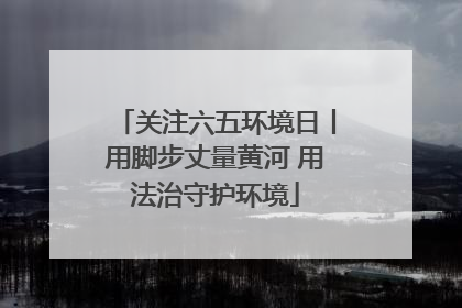 关注六五环境日丨用脚步丈量黄河 用法治守护环境