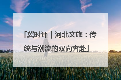 冀时评｜河北文旅：传统与潮流的双向奔赴