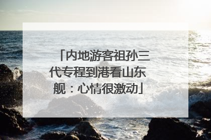内地游客祖孙三代专程到港看山东舰：心情很激动