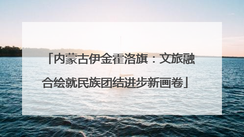 内蒙古伊金霍洛旗：文旅融合绘就民族团结进步新画卷