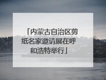 内蒙古自治区剪纸名家邀请展在呼和浩特举行