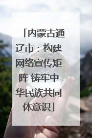 内蒙古通辽市：构建网络宣传矩阵 铸牢中华民族共同体意识