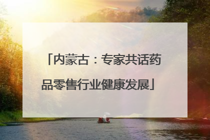 内蒙古：专家共话药品零售行业健康发展