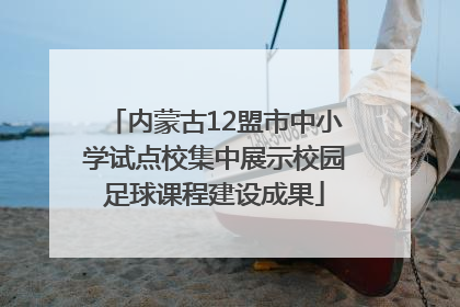 内蒙古12盟市中小学试点校集中展示校园足球课程建设成果