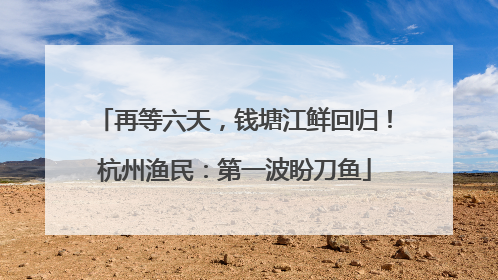 再等六天，钱塘江鲜回归！杭州渔民：第一波盼刀鱼