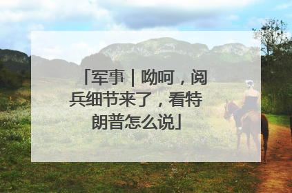 军事｜呦呵，阅兵细节来了，看特朗普怎么说