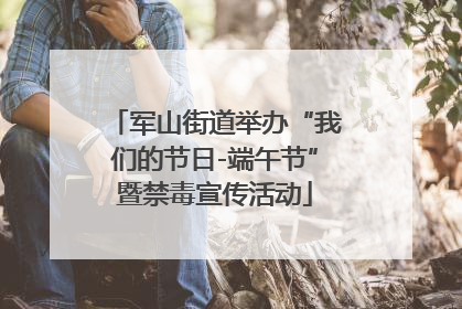 军山街道举办“我们的节日-端午节”暨禁毒宣传活动