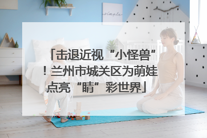 击退近视“小怪兽”！兰州市城关区为萌娃点亮“睛”彩世界