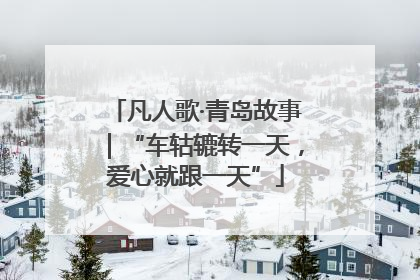 凡人歌·青岛故事｜“车轱辘转一天，爱心就跟一天”