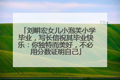 刘畊宏女儿小泡芙小学毕业，写长信祝其毕业快乐：你独特而美好，不必用分数证明自己