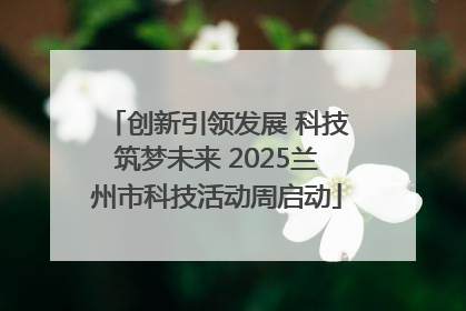 创新引领发展 科技筑梦未来 2025兰州市科技活动周启动