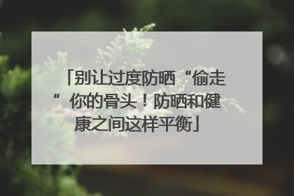 别让过度防晒“偷走”你的骨头！防晒和健康之间这样平衡