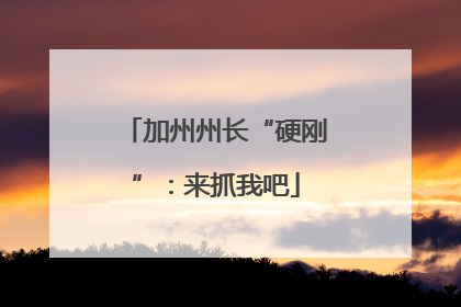 加州州长“硬刚”：来抓我吧