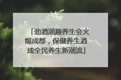 劲酒潮趣养生会火爆成都，保健养生酒成全民养生新潮流